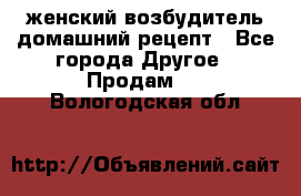 женский возбудитель домашний рецепт - Все города Другое » Продам   . Вологодская обл.